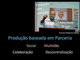Produção baseada em Parceria
Social by Multidão
Colaboração Descentralização
YOCHAI BENKLER (2006)
 