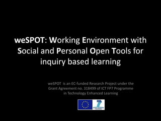 weSPOT: Working Environment with
Social and Personal Open Tools for
inquiry based learning
weSPOT is an EC-funded Research Project under the
Grant Agreement no. 318499 of ICT FP7 Programme
in Technology Enhanced Learning
 