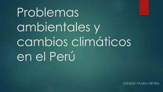 Problemas
ambientales y
cambios climáticos
en el Perú
DENISSE FAURA NEYRA
 