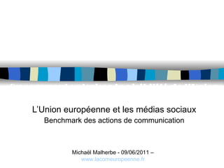 L’Union européenne et les médias sociaux Benchmark des actions de communication Ou comment valoriser la visibilité de l’Union Européenne lors des compétitions sportives Michaël Malherbe - 09/06/2011 –  www.lacomeuropeenne.fr   
