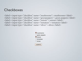 Checkboxes
<label><input type="checkbox" name="mushrooms"> mushrooms</label>
<label><input type="checkbox" name="greenpeppers"> green peppers</label>
<label><input type="checkbox" name="onions"> onions</label>
<label><input type="checkbox" name="tomatoes"> tomatoes</label>
<label><input type="checkbox" name="olives"> olives</label>
 