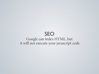 SEO
    Google can index HTML, but
it will not execute your javascript code
 