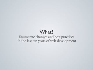 What?
 Enumerate changes and best practices
in the last ten years of web development
 