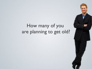 How many of you
are planning to get old?
 