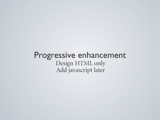 Progressive enhancement
     Design HTML only
     Add javascript later
 
