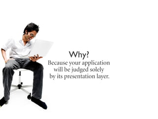 Why?
Because your application
  will be judged solely
 by its presentation layer.
 
