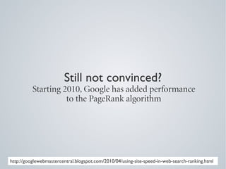 Still not convinced?
          Starting 2010, Google has added performance
                    to the PageRank algorithm




http://googlewebmastercentral.blogspot.com/2010/04/using-site-speed-in-web-search-ranking.html
 
