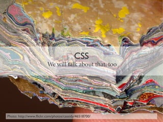 CSS
                         We will talk about that, too




Photo: http://www.flickr.com/photos/cassidy/46518700/
 
