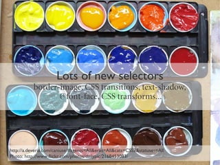 Lots of new selectors
           border-image, CSS transitions, text-shadow,
                  @font-face, CSS transforms...




http://a.deveria.com/caniuse/#agents=All&eras=All&cats=CSS3&statuses=All
Photo: http://www.flickr.com/photos/dailypic/2168453083/
 