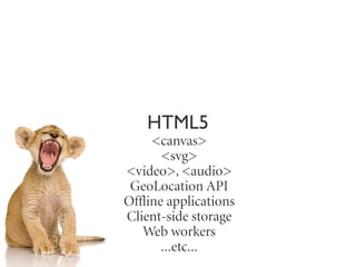 HTML5
     <canvas>
       <svg>
<video>, <audio>
 GeoLocation API
Offline applications
Client-side storage
   Web workers
       ...etc...
 