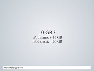 10 GB ?
                         iPod nano: 8-16 GB
                         iPod classic: 160 GB




http://store.apple.com
 