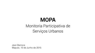 MOPA
Monitoria Participativa de  
Serviços Urbanos
Jean Barroca
Maputo, 10 de Junho de 2015
 