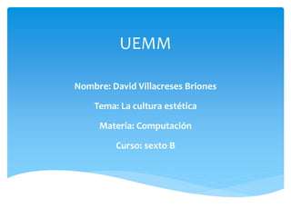 UEMM
Nombre: David Villacreses Briones
Tema: La cultura estética
Materia: Computación
Curso: sexto B
 