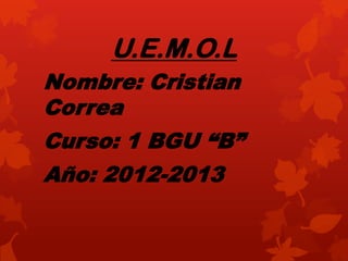 U.E.M.O.L
Nombre: Cristian
Correa
Curso: 1 BGU “B”
Año: 2012-2013
 
