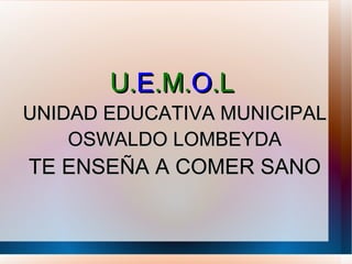 U.E.M.O.L
UNIDAD EDUCATIVA MUNICIPAL
    OSWALDO LOMBEYDA
TE ENSEÑA A COMER SANO
 