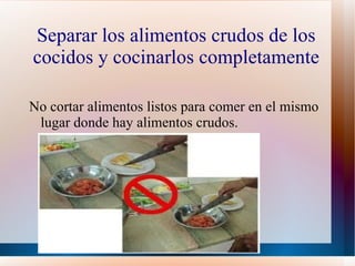 Separar los alimentos crudos de los
cocidos y cocinarlos completamente

No cortar alimentos listos para comer en el mismo
 lugar donde hay alimentos crudos.
 