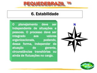PEQUEDEBRAZIL ™
6. Estabilidade
O planejamento deve ser
independente de situações e
pessoas. O processo deve ser
integrado aos valores
organizacionais, podendo,
dessa forma, independer da
atuação do gerente,
circunstâncias transitórias ou
ainda de flutuações no cargo.
N
 