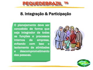 PEQUEDEBRAZIL ™
O planejamento deve ser
concebido de forma que
seja integrador de todas
as funções e processos
internos da empresa,
evitando com isso o
isolamento de atividades
e descomprometimento
das pessoas.
8. Integração & Participação
 