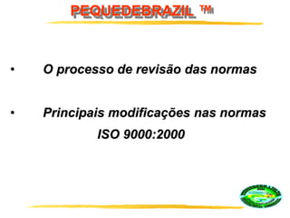 PEQUEDEBRAZIL ™
• O processo de revisão das normas
• Principais modificações nas normas
ISO 9000:2000
 
