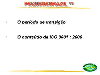 PEQUEDEBRAZIL ™
• O período de transição
• O conteúdo da ISO 9001 : 2000
 