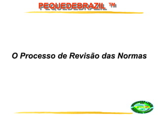 PEQUEDEBRAZIL ™
O Processo de Revisão das Normas
 