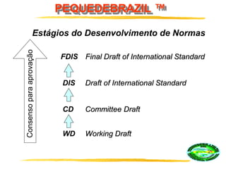 PEQUEDEBRAZIL ™
WD Working Draft
CD Committee Draft
DIS Draft of International Standard
FDIS Final Draft of International Standard
ConsensoparaaprovaçãoEstágios do Desenvolvimento de Normas
 