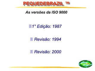 PEQUEDEBRAZIL ™
As versões da ISO 9000
1° Edição: 1987
 Revisão: 1994
 Revisão: 2000
 