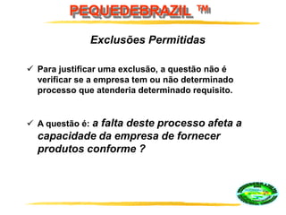 PEQUEDEBRAZIL ™
 Para justificar uma exclusão, a questão não é
verificar se a empresa tem ou não determinado
processo que atenderia determinado requisito.
 A questão é: a falta deste processo afeta a
capacidade da empresa de fornecer
produtos conforme ?
Exclusões Permitidas
 