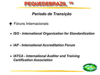 PEQUEDEBRAZIL ™
 Fóruns Internacionais
Período de Transição
ISO - International Organization for Standardization
IAF - International Accreditation Forum
IATCA - International Auditor and Training
Certification Association
 