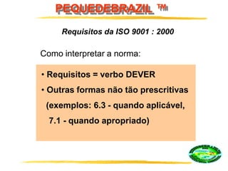PEQUEDEBRAZIL ™
Como interpretar a norma:
• Requisitos = verbo DEVER
• Outras formas não tão prescritivas
(exemplos: 6.3 - quando aplicável,
7.1 - quando apropriado)
Requisitos da ISO 9001 : 2000
 