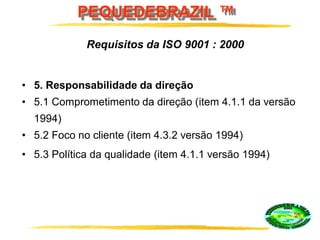 PEQUEDEBRAZIL ™
• 5. Responsabilidade da direção
• 5.1 Comprometimento da direção (item 4.1.1 da versão
1994)
• 5.2 Foco no cliente (item 4.3.2 versão 1994)
• 5.3 Política da qualidade (item 4.1.1 versão 1994)
Requisitos da ISO 9001 : 2000
 