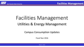 Facilities Management
Utilities & Energy Management
Campus Consumption Updates
Fiscal Year 2016
SHSU Sam Houston State University Facilities Management
March 7, 2016
 