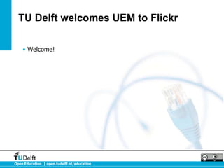 TU Delft welcomes UEM to Flickr 
• Welcome! 
Open Education | open.tudelft.nl/education 
