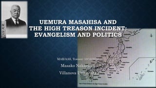UEMURA MASAHISA AND
THE HIGH TREASON INCIDENT:
EVANGELISM AND POLITICS
MAR/AAS, Towson: 10/16/2016
Masako Nakagawa
Villanova University
 