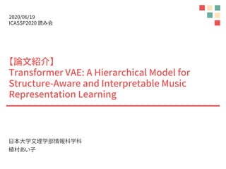 【論文紹介】
Transformer VAE: A Hierarchical Model for
Structure-Aware and Interpretable Music
Representation Learning
日本大学文理学部情報科学科
植村あい子
2020/06/19
ICASSP2020 読み会
 