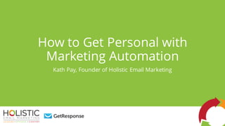How to Get Personal with
Marketing Automation
Kath Pay, Founder of Holistic Email Marketing
 