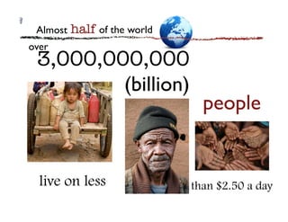 Almost	

 half
 of the world	

over	

  3,000,000,000
          (billion)	

                                      people	



   live on less                     than $2.50 a day
 