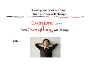 If everyone does	

nothing	

                 then	

nothing	

will change.	


             If	

Everyone
cares 	

        Then	

Everything
will change	



but...	

      That’s not logical. 	

 