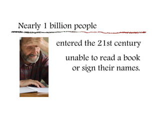 Nearly 1 billion people

           entered the 21st century
             unable to read a book
              or sign their names.
 