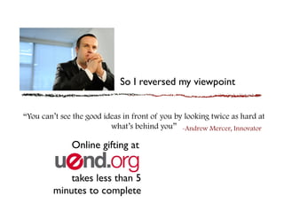 So I reversed my viewpoint	



“You can’t see the good ideas in front of you by looking twice as hard at
                          what’s behind you” -Andrew Mercer, Innovator

              Online gifting at 	



             takes less than 5
         minutes to complete 	

 