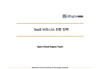 Model-driven Cloud Computing and Technology Consulting
SaaS 비즈니스 전환 전략
Open Cloud Engine Team
 