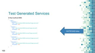 Test Generated Services
100
$ http localhost:8080
{
"_links": {
"clazzDays": {
"href": "http://localhost:8080/clazzDays{?page,size,sort}",
"templated": true
},
"clazzes": {
"href": "http://localhost:8080/clazzes{?page,size,sort}",
"templated": true
},
"courses": {
"href": "http://localhost:8080/courses{?page,size,sort}",
"templated": true
},
"customers": {
"href": "http://localhost:8080/customers{?page,size,sort}",
"templated": true
},
"instructors": {
"href": "http://localhost:8080/instructors{?page,size,sort}",
"templated": true
} }
}
HATEOAS links
 