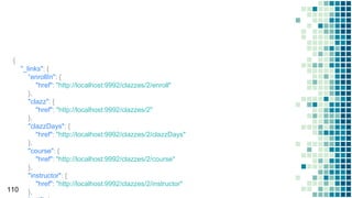 110
{
"_links": {
“enrollIn": {
"href": "http://localhost:9992/clazzes/2/enroll"
},
"clazz": {
"href": "http://localhost:9992/clazzes/2"
},
"clazzDays": {
"href": "http://localhost:9992/clazzes/2/clazzDays"
},
"course": {
"href": "http://localhost:9992/clazzes/2/course"
},
"instructor": {
"href": "http://localhost:9992/clazzes/2/instructor"
},
 