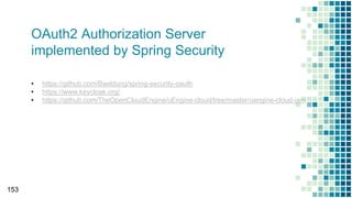 153
OAuth2 Authorization Server
implemented by Spring Security
• https://github.com/Baeldung/spring-security-oauth
• https://www.keycloak.org/
• https://github.com/TheOpenCloudEngine/uEngine-cloud/tree/master/uengine-cloud-iam
 