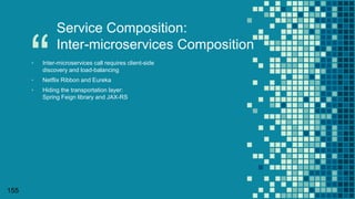 “
155
Service Composition:
Inter-microservices Composition
▪ Inter-microservices call requires client-side
discovery and load-balancing
▪ Netflix Ribbon and Eureka
▪ Hiding the transportation layer:
Spring Feign library and JAX-RS
 