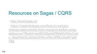 Resources on Sagas / CQRS
▪ http://eventuate.io/
▪ https://vladmihalcea.com/how-to-extract-
change-data-events-from-mysql-to-kafka-using-
debezium/?fbclid=IwAR33Spb4jPBNI6VNHuCxd
u_BxpWdzOLzMvbCtHHvJrRmJPfiEoXwM1qW
YBs
175
 