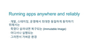 Running apps anywhere and reliably
▪ 개발, 스테이징, 운영에서 최대한 동일하게 동작하기
위해서는
▫ 죽였다 살려내면 복구되는 (Immutable Image)
▫ 어디서나 실행되는
▫ 그러면서 가벼운 환경
 