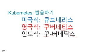 Kubernetes: 발음하기
217
미국식: 큐브네리스
영국식: 쿠버네티스
인도식: 꾸-버네띡스
 