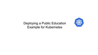 Deploying a Public Education
Example for Kubernetes
 