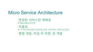 Micro Service Architecture
▪변경된 서비스만 재배포
 Side effect 최소화
▪자율성
 각 서비스에 대한 자유로운 언어, 아키텍처, 아웃소싱 용이
▪병렬 개발, 타임 투 마켓, 린 개발
 